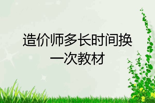 造价师多长时间换一次教材