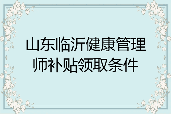 山东临沂健康管理师补贴领取条件
