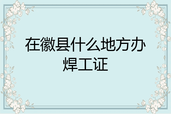 在徽县什么地方办焊工证