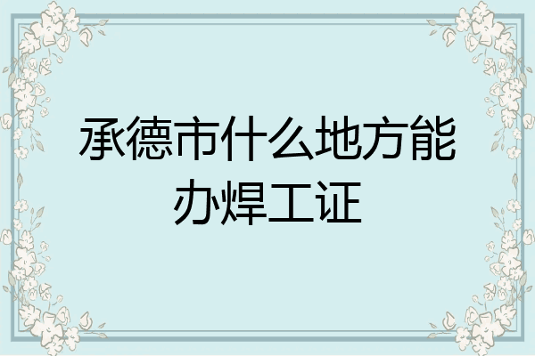 承德市什么地方能办焊工证