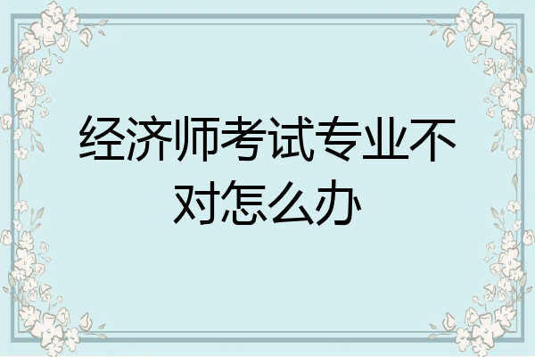 经济师考试专业不对怎么办
