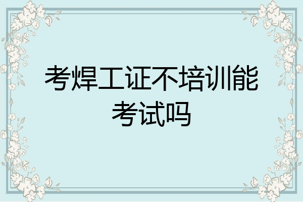 考焊工证不培训能考试吗
