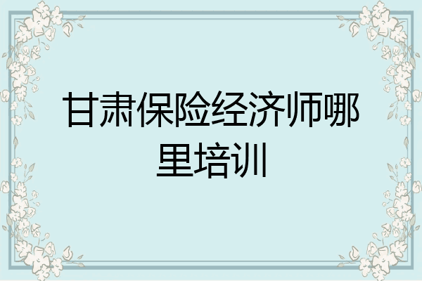 甘肃保险经济师哪里培训