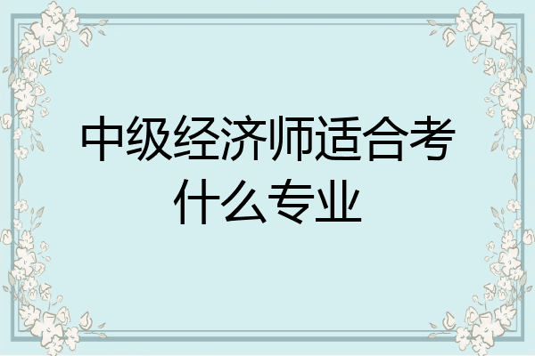 中级经济师适合考什么专业