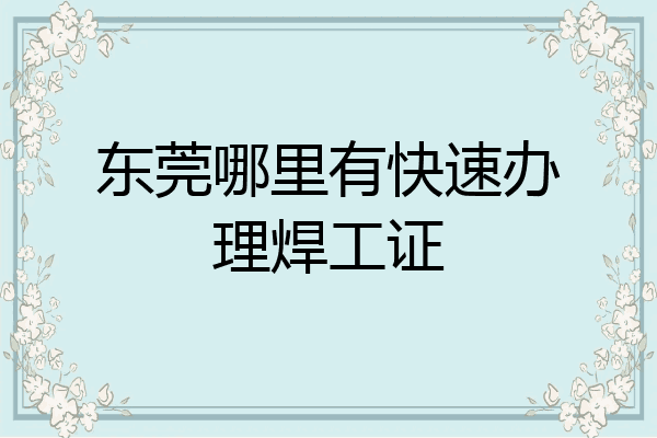 东莞哪里有快速办理焊工证