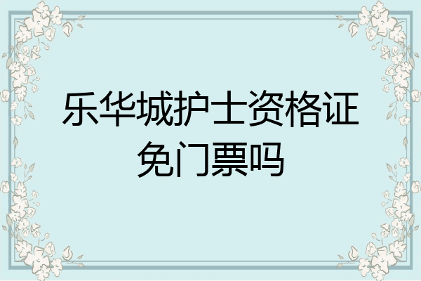 乐华城护士资格证免门票吗