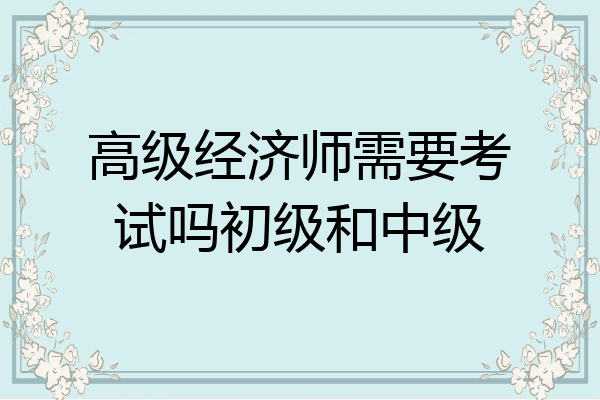 高级经济师需要考试吗初级和中级