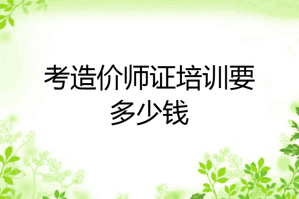 考造价师证培训要多少钱