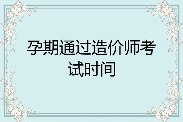 孕期通过造价师考试时间