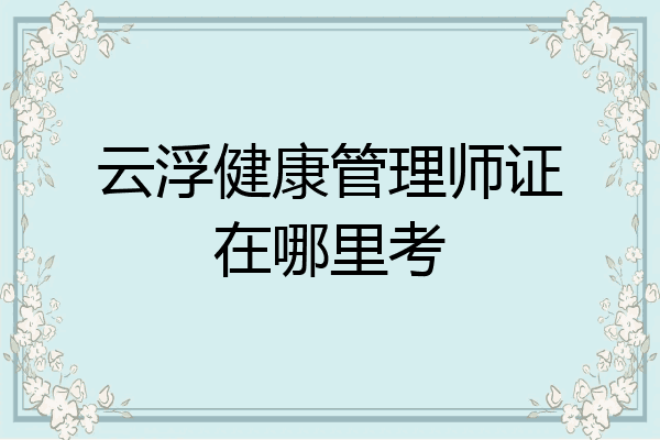 云浮健康管理师证在哪里考