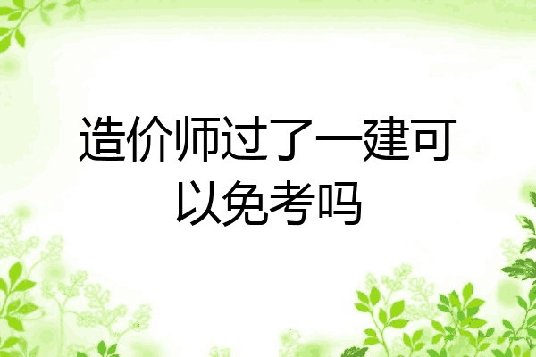 造价师过了一建可以免考吗