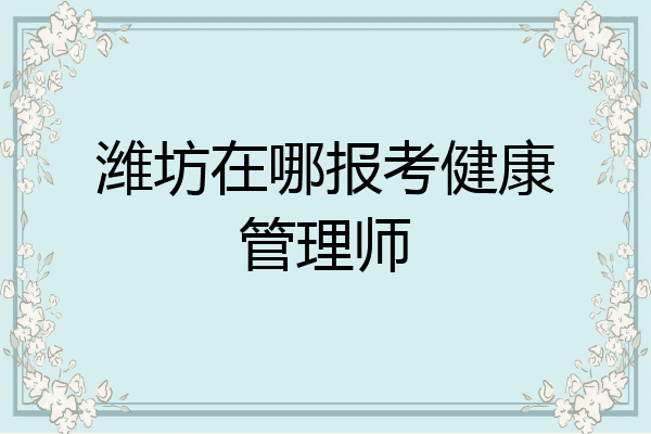 潍坊在哪报考健康管理师