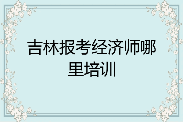 吉林报考经济师哪里培训