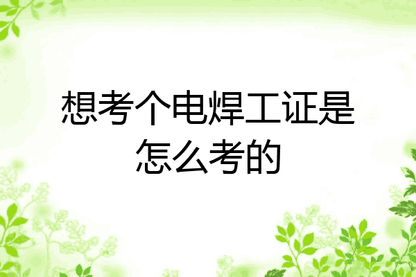 想考个电焊工证是怎么考的