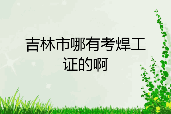 吉林市哪有考焊工证的啊