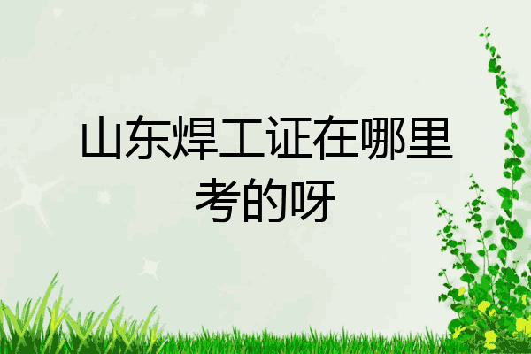山东焊工证在哪里考的呀