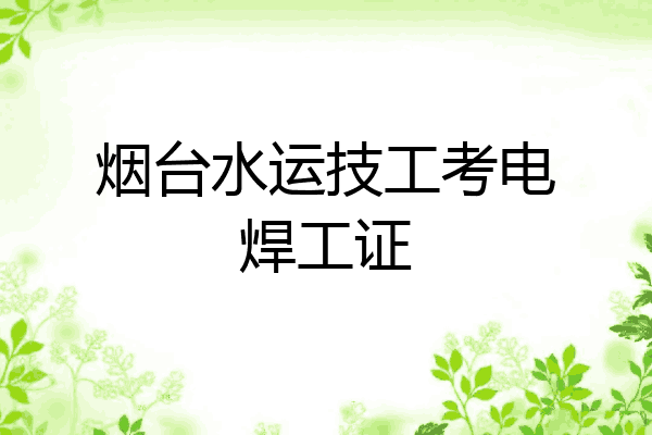 烟台水运技工考电焊工证