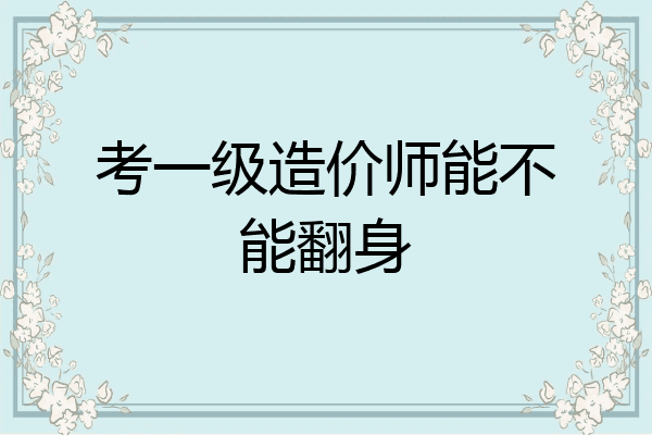 考一级造价师能不能翻身