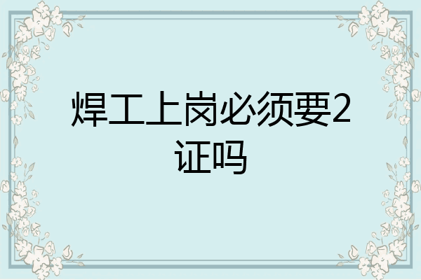 焊工上岗必须要2证吗