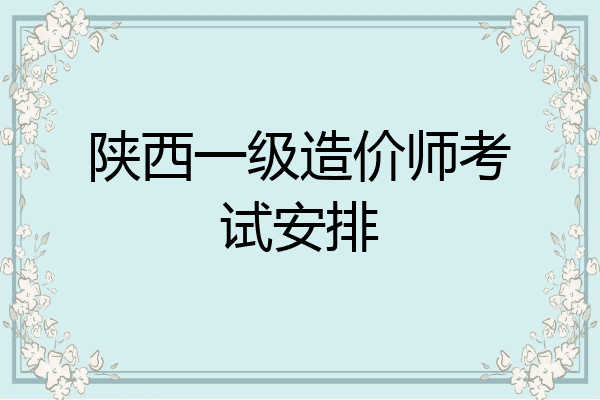 陕西一级造价师考试安排
