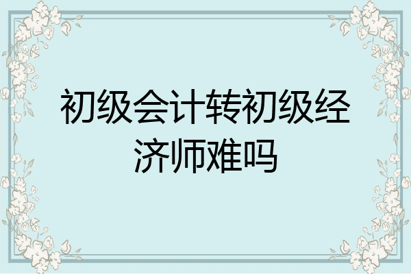 初级会计转初级经济师难吗