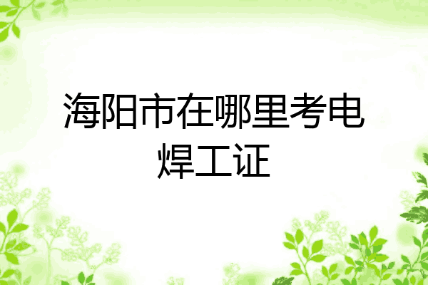 海阳市在哪里考电焊工证