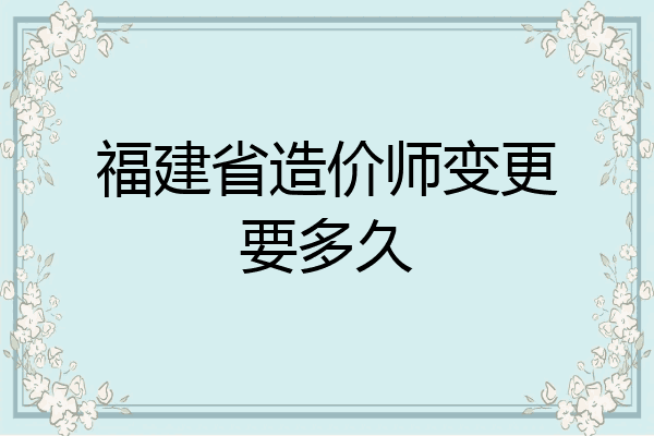 福建省造价师变更要多久