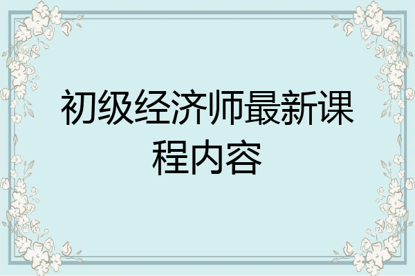 初级经济师最新课程内容