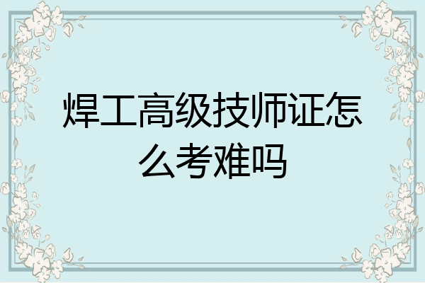 焊工高级技师证怎么考难吗