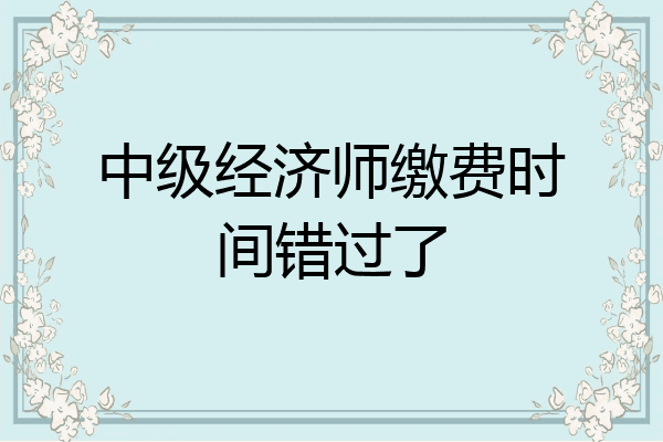 中级经济师缴费时间错过了