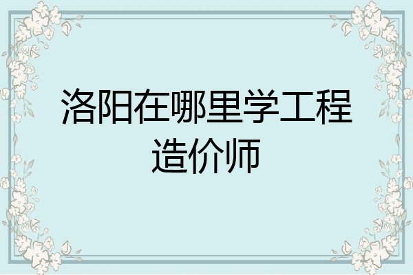洛阳在哪里学工程造价师