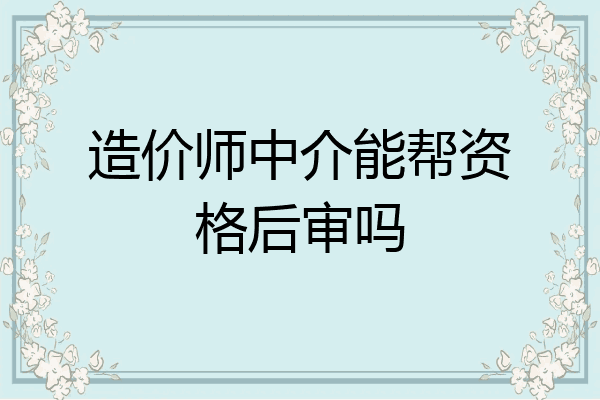 造价师中介能帮资格后审吗