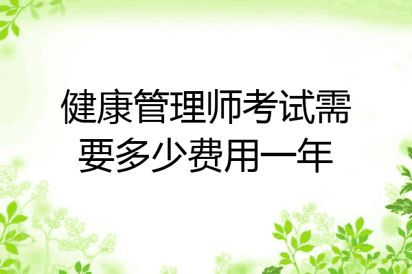 健康管理师考试需要多少费用一年