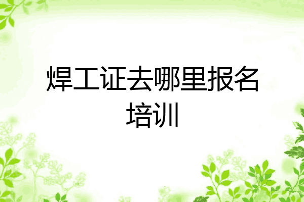 焊工证去哪里报名培训