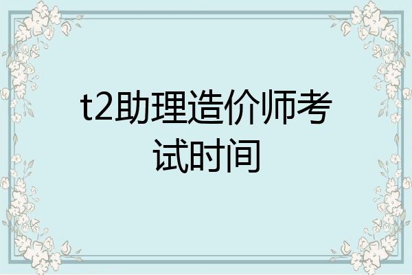 t2助理造价师考试时间