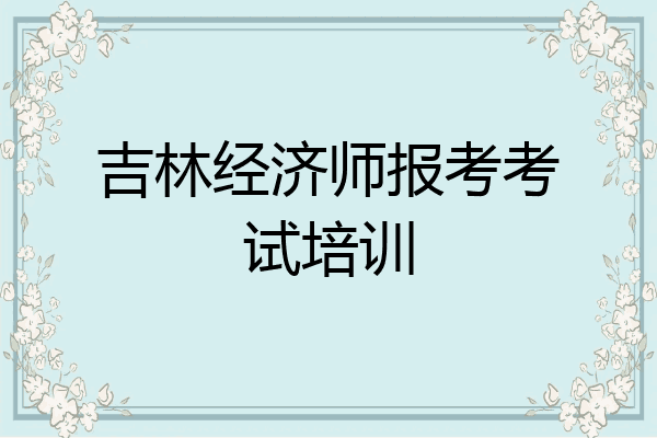 吉林经济师报考考试培训