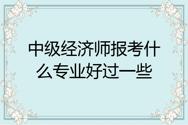 中级经济师报考什么专业好过一些