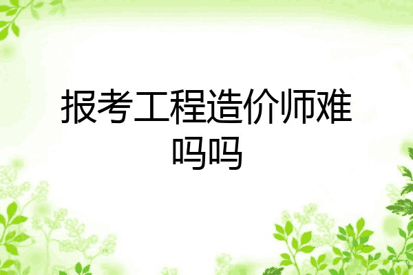 报考工程造价师难吗吗