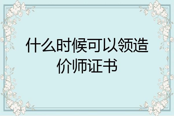 什么时候可以领造价师证书