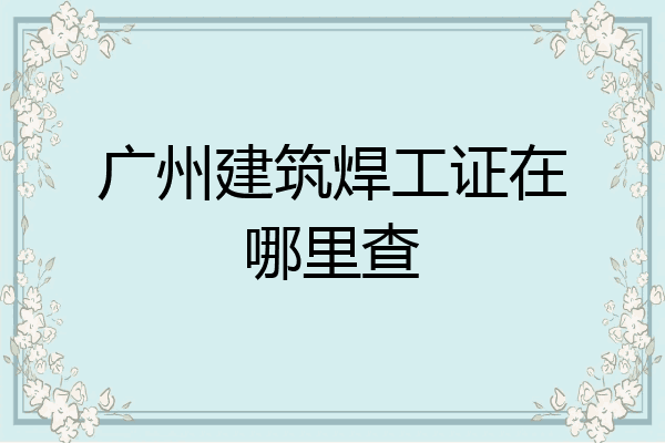 广州建筑焊工证在哪里查