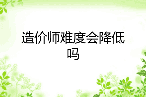 造价师难度会降低吗