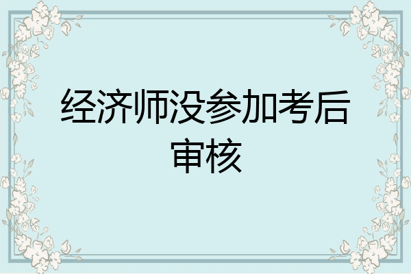 经济师没参加考后审核
