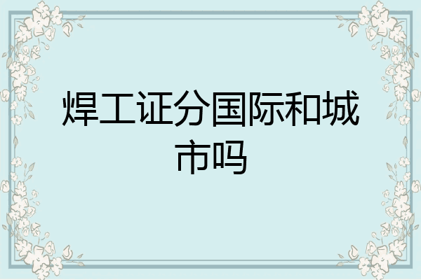 焊工证分国际和城市吗