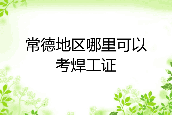 常德地区哪里可以考焊工证