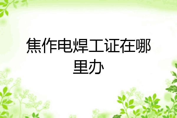 焦作电焊工证在哪里办