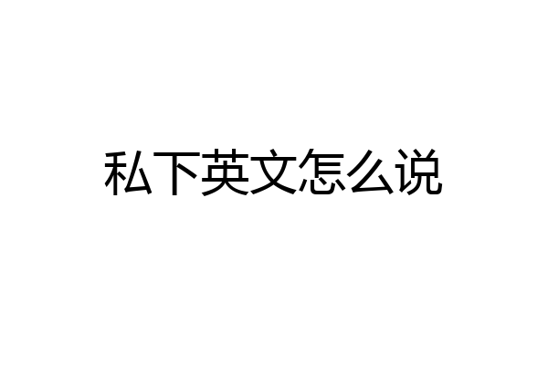 私下英文怎么说