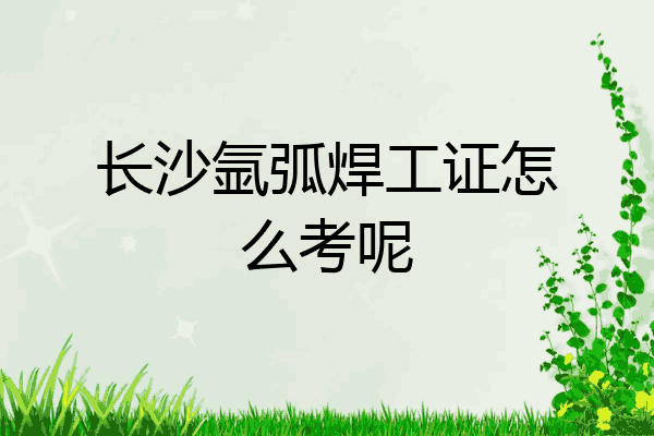 长沙氩弧焊工证怎么考呢