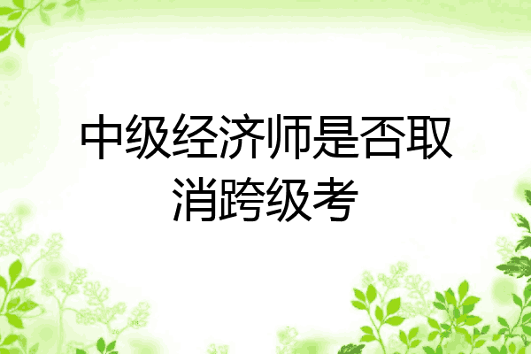 中级经济师是否取消跨级考