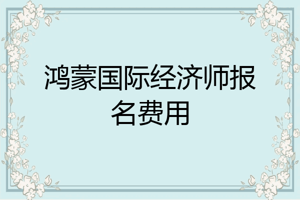 鸿蒙国际经济师报名费用