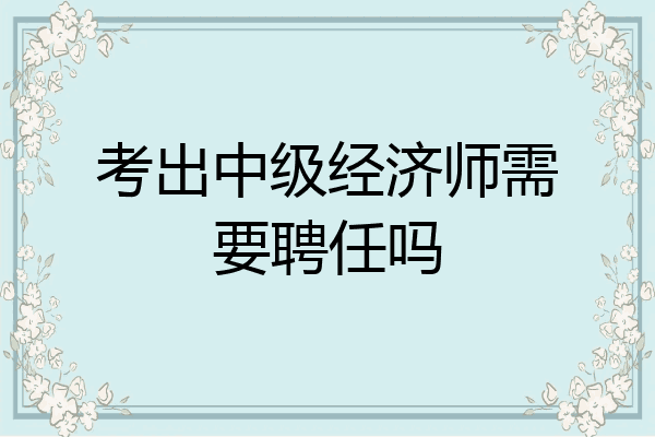 考出中级经济师需要聘任吗